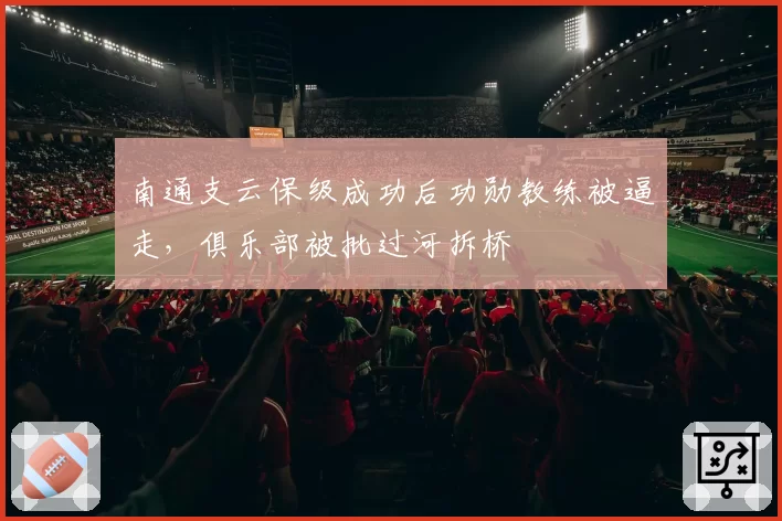 南通支云保级成功后功勋教练被逼走，俱乐部被批过河拆桥