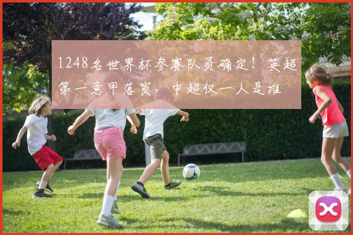 1248名世界杯参赛队员确定!英超第一意甲落寞,中超仅一人是谁