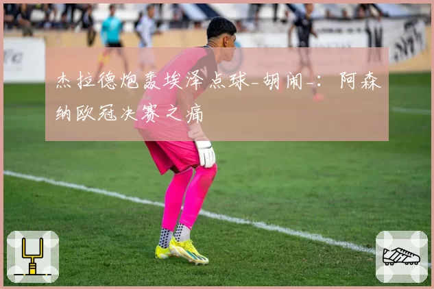 杰拉德炮轰埃泽点球_胡闹_：阿森纳欧冠决赛之痛