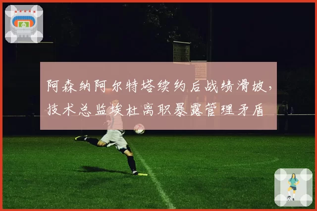 阿森纳阿尔特塔续约后战绩滑坡，技术总监埃杜离职暴露管理矛盾