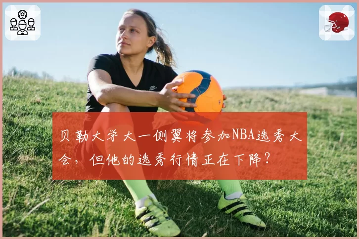 贝勒大学大一侧翼将参加NBA选秀大会，但他的选秀行情正在下降？