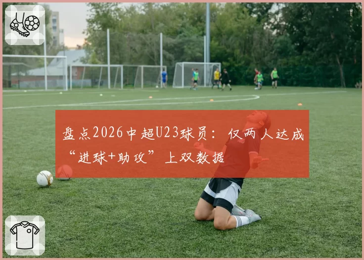 盘点2026中超U23球员：仅两人达成“进球+助攻”上双数据