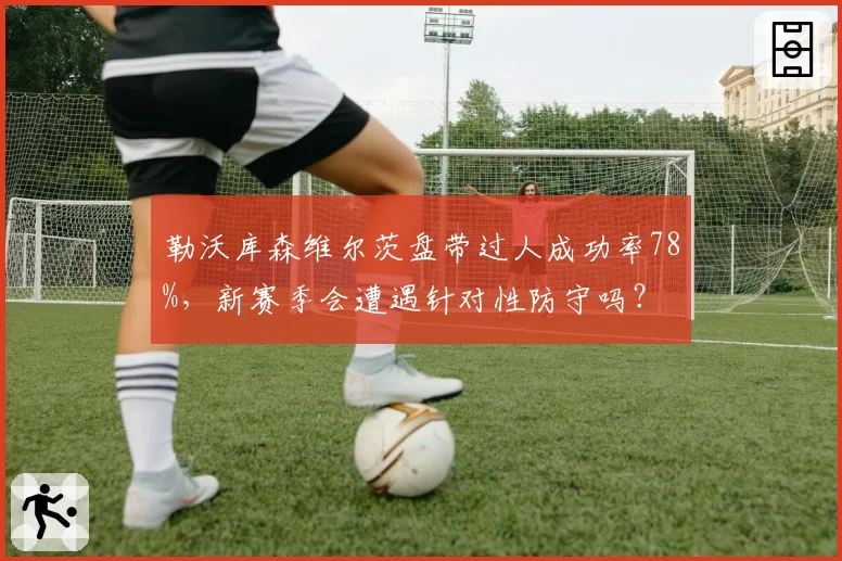 勒沃库森维尔茨盘带过人成功率78%，新赛季会遭遇针对性防守吗？