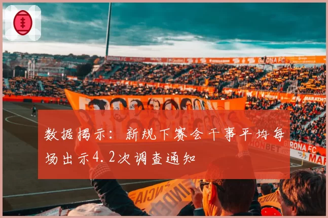 数据揭示：新规下赛会干事平均每场出示4.2次调查通知
