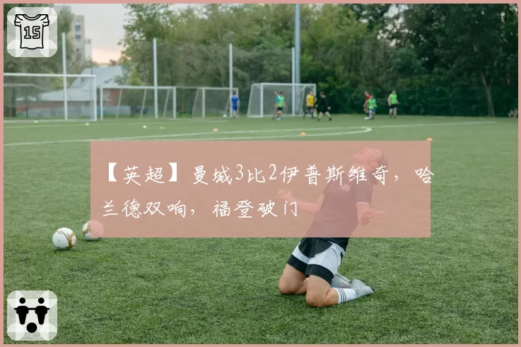 【英超】曼城3比2伊普斯维奇，哈兰德双响，福登破门
