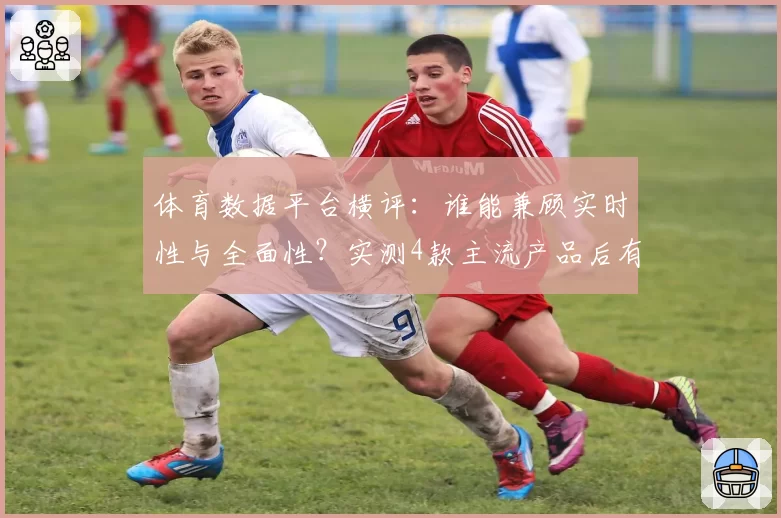 体育数据平台横评：谁能兼顾实时性与全面性？实测4款主流产品后有了答案