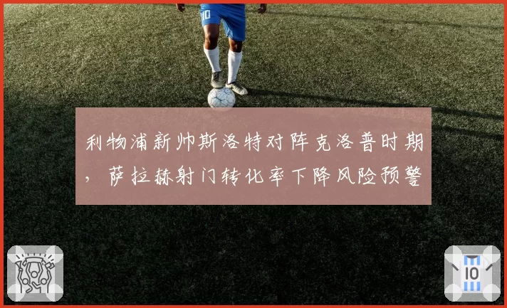 利物浦新帅斯洛特对阵克洛普时期,萨拉赫射门转化率下降风险预警