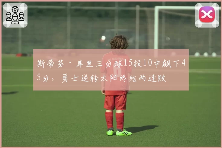 斯蒂芬·库里三分球15投10中飙下45分，勇士逆转太阳终结两连败