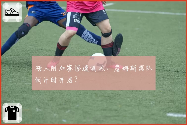 湖人附加赛惨遭淘汰，詹姆斯离队倒计时开启？