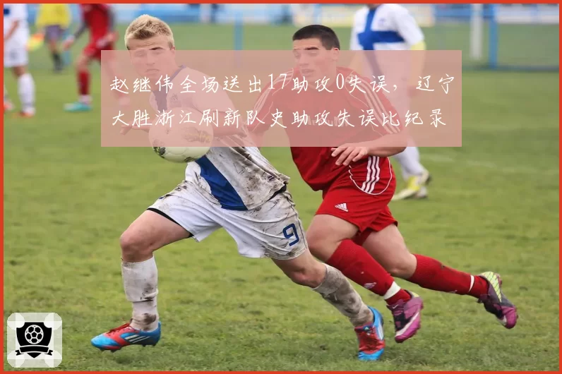 赵继伟全场送出17助攻0失误,辽宁大胜浙江刷新队史助攻失误比纪录