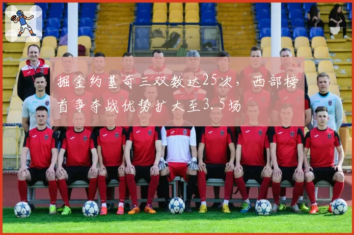 掘金约基奇三双数达25次,西部榜首争夺战优势扩大至3.5场