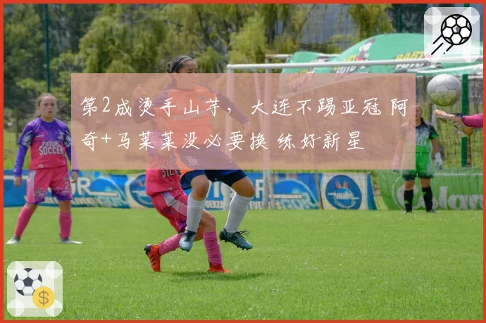 第2成烫手山芋，大连不踢亚冠 阿奇+马莱莱没必要换 练好新星