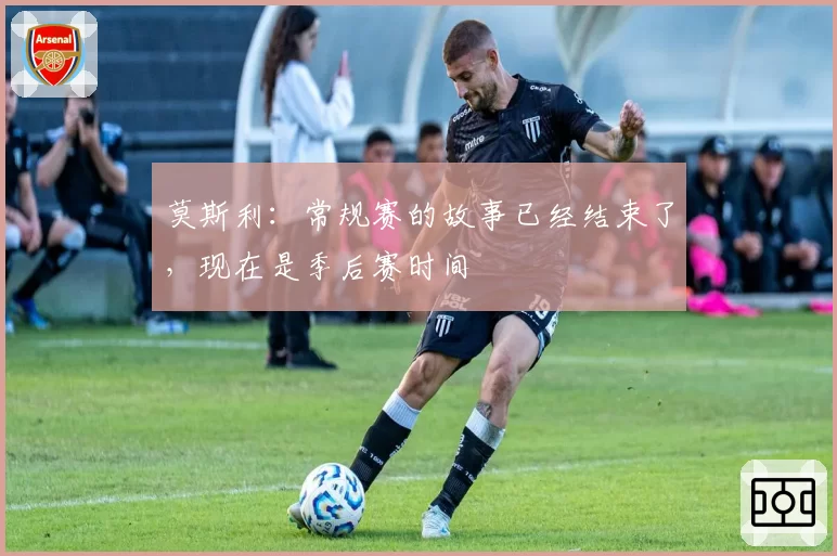 莫斯利：常规赛的故事已经结束了，现在是季后赛时间