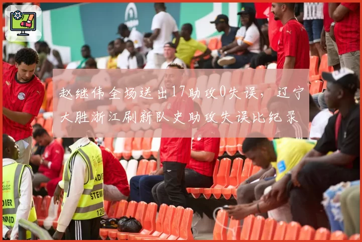 赵继伟全场送出17助攻0失误，辽宁大胜浙江刷新队史助攻失误比纪录