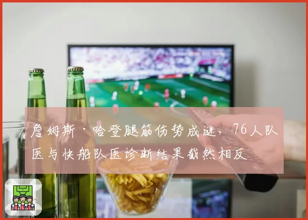 詹姆斯·哈登腿筋伤势成谜，76人队医与快船队医诊断结果截然相反