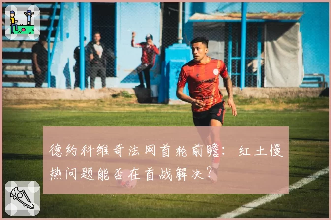 德约科维奇法网首轮前瞻：红土慢热问题能否在首战解决？