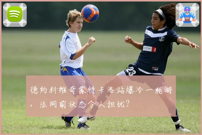 德约科维奇蒙特卡洛站爆冷一轮游,法网前状态令人担忧?