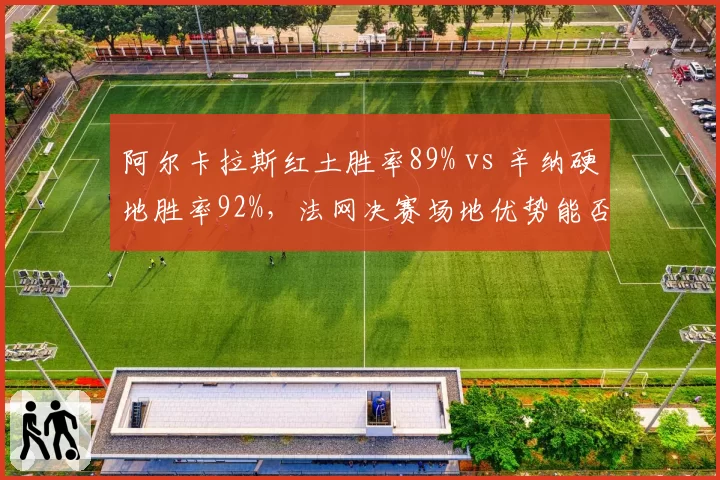阿尔卡拉斯红土胜率89% vs 辛纳硬地胜率92%，法网决赛场地优势能否定胜负？
