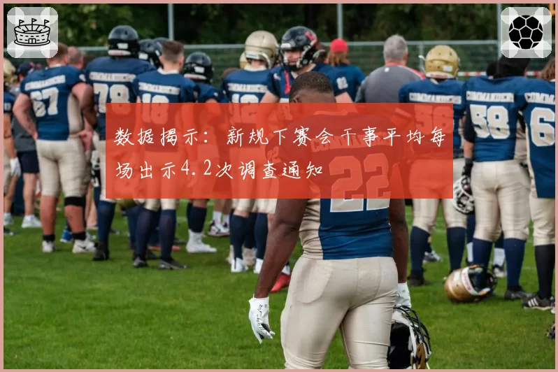 数据揭示：新规下赛会干事平均每场出示4.2次调查通知