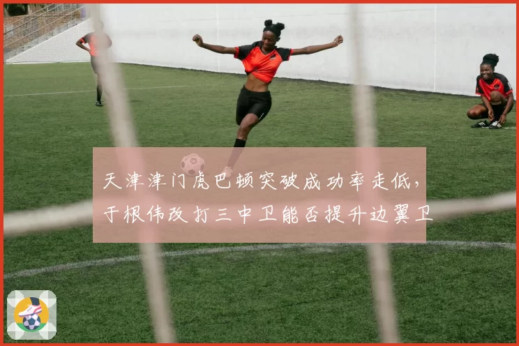 天津津门虎巴顿突破成功率走低，于根伟改打三中卫能否提升边翼卫效率？