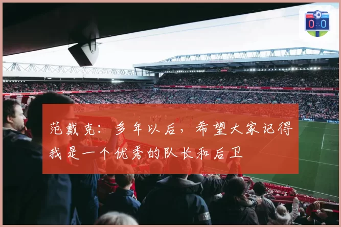 范戴克:多年以后,希望大家记得我是一个优秀的队长和后卫