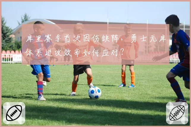 库里赛季首次因伤缺阵,勇士无库体系进攻效率如何应对?