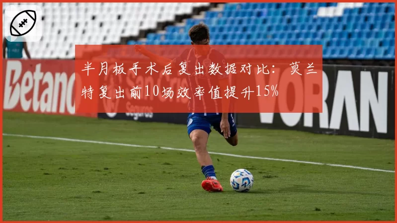 半月板手术后复出数据对比:莫兰特复出前10场效率值提升15%