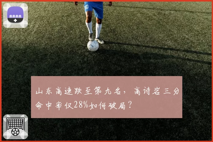 山东高速跌至第九名，高诗岩三分命中率仅28%如何破局？
