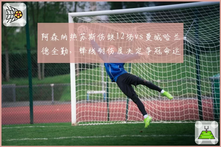 阿森纳热苏斯伤缺12场vs曼城哈兰德全勤，锋线耐伤度决定争冠命运