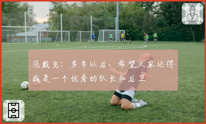 范戴克:多年以后,希望大家记得我是一个优秀的队长和后卫
