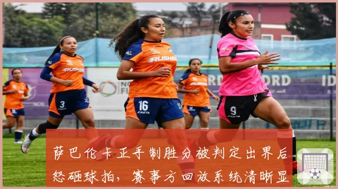萨巴伦卡正手制胜分被判定出界后怒砸球拍，赛事方回放系统清晰显示压线