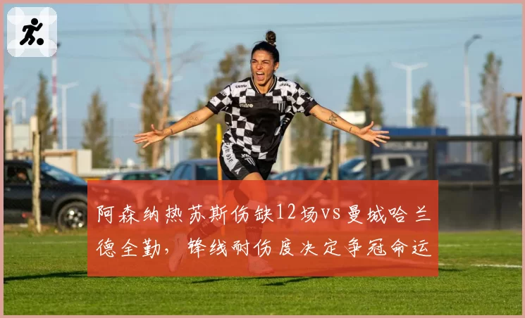 阿森纳热苏斯伤缺12场vs曼城哈兰德全勤，锋线耐伤度决定争冠命运