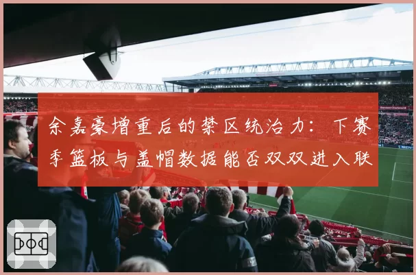 余嘉豪增重后的禁区统治力：下赛季篮板与盖帽数据能否双双进入联盟前三？