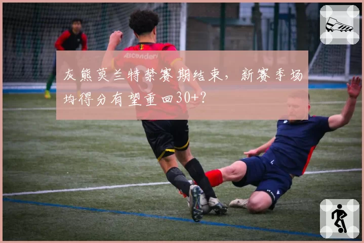 灰熊莫兰特禁赛期结束，新赛季场均得分有望重回30+？