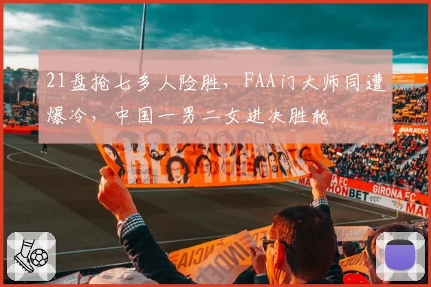 21盘抢七多人险胜，FAA门大师同遭爆冷，中国一男二女进决胜轮