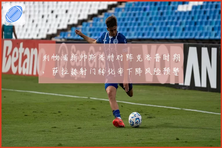 利物浦新帅斯洛特对阵克洛普时期,萨拉赫射门转化率下降风险预警