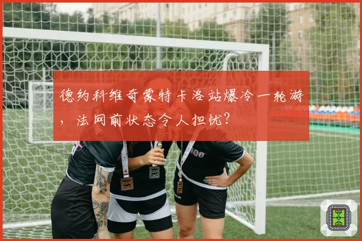 德约科维奇蒙特卡洛站爆冷一轮游,法网前状态令人担忧?