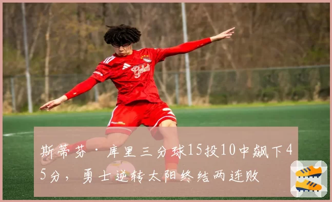斯蒂芬·库里三分球15投10中飙下45分，勇士逆转太阳终结两连败