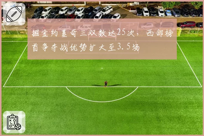 掘金约基奇三双数达25次,西部榜首争夺战优势扩大至3.5场
