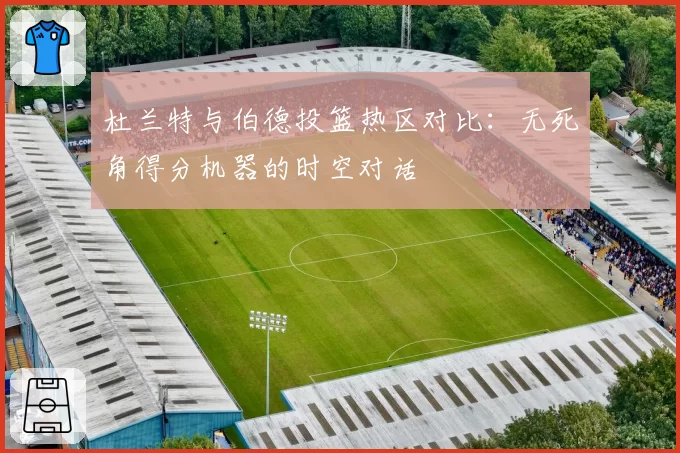 杜兰特与伯德投篮热区对比:无死角得分机器的时空对话