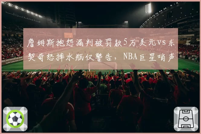 詹姆斯抱怨漏判被罚款5万美元vs东契奇怒摔水瓶仅警告，NBA巨星哨声特权对比鲜明