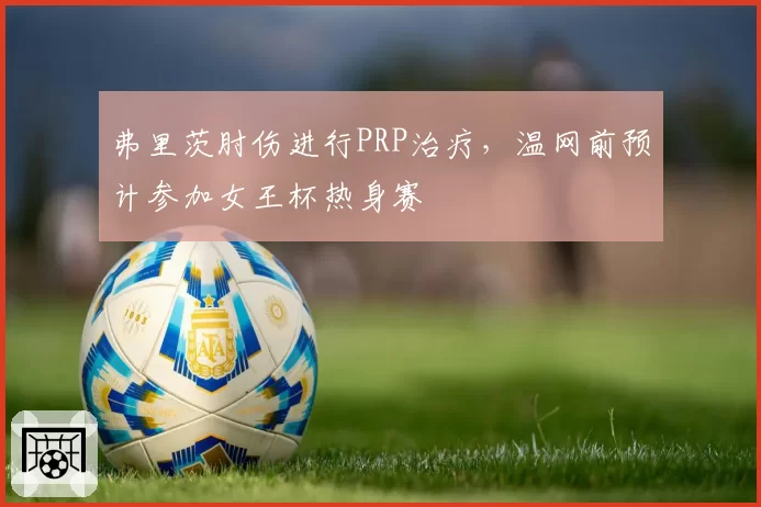 弗里茨肘伤进行PRP治疗，温网前预计参加女王杯热身赛