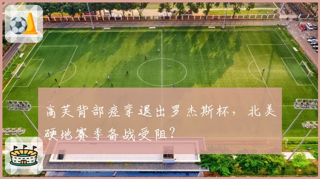高芙背部痉挛退出罗杰斯杯，北美硬地赛季备战受阻？