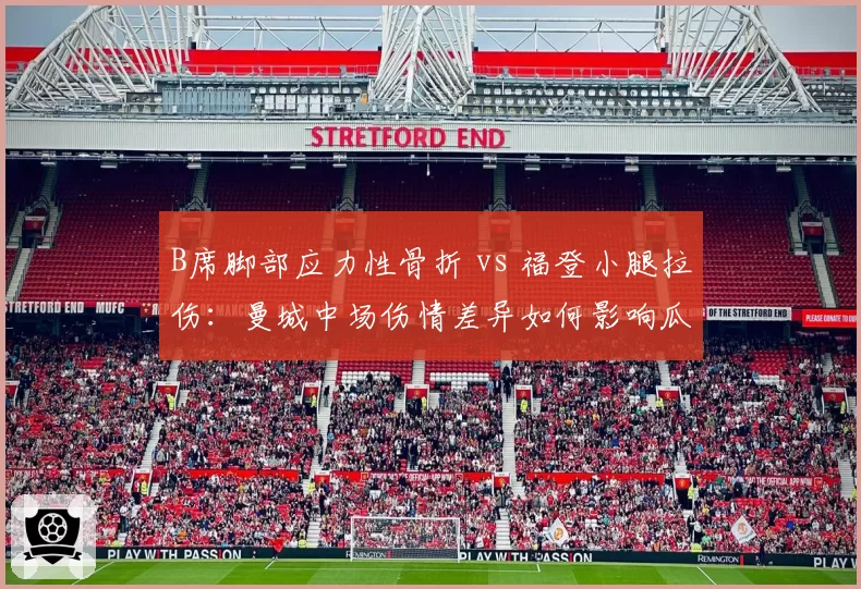 B席脚部应力性骨折 vs 福登小腿拉伤：曼城中场伤情差异如何影响瓜帅战术选择
