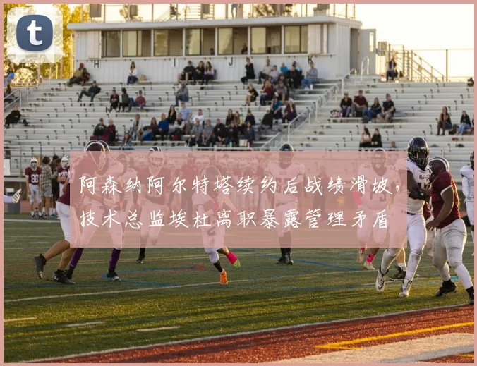 阿森纳阿尔特塔续约后战绩滑坡，技术总监埃杜离职暴露管理矛盾