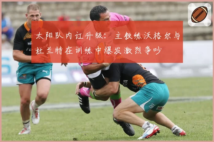 太阳队内讧升级：主教练沃格尔与杜兰特在训练中爆发激烈争吵