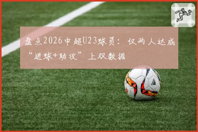 盘点2026中超U23球员：仅两人达成“进球+助攻”上双数据