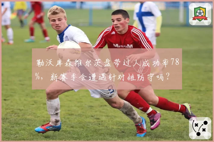 勒沃库森维尔茨盘带过人成功率78%，新赛季会遭遇针对性防守吗？