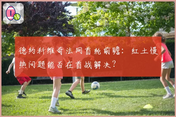 德约科维奇法网首轮前瞻：红土慢热问题能否在首战解决？